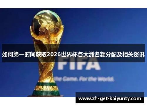 如何第一时间获取2026世界杯各大洲名额分配及相关资讯