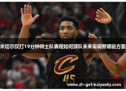 米切尔仅打19分钟骑士队表现如何球队未来需调整哪些方面 米切尔仅打19分钟骑士队表现如何球队未来需调整哪些方面