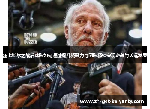 纽卡斯尔之战后球队如何通过提升凝聚力与团队精神实现逆袭与长远发展 纽卡斯尔之战后球队如何通过提升凝聚力与团队精神实现逆袭与长远发展
