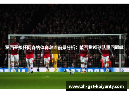 罗西基接任阿森纳体育总监前景分析:能否带领球队重回巅峰 罗西基接任阿森纳体育总监前景分析:能否带领球队重回巅峰