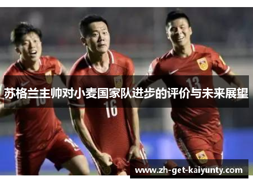 苏格兰主帅对小麦国家队进步的评价与未来展望 苏格兰主帅对小麦国家队进步的评价与未来展望