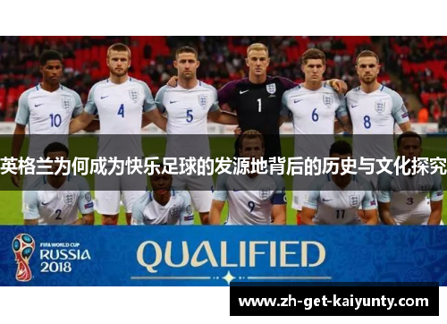 英格兰为何成为快乐足球的发源地背后的历史与文化探究 英格兰为何成为快乐足球的发源地背后的历史与文化探究