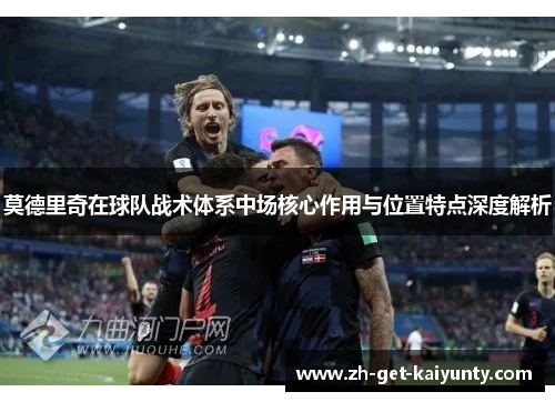 莫德里奇在球队战术体系中场核心作用与位置特点深度解析
