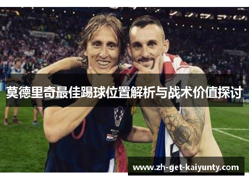 莫德里奇最佳踢球位置解析与战术价值探讨