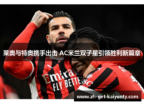 莱奥与特奥携手出击 AC米兰双子星引领胜利新篇章 莱奥与特奥携手出击 AC米兰双子星引领胜利新篇章