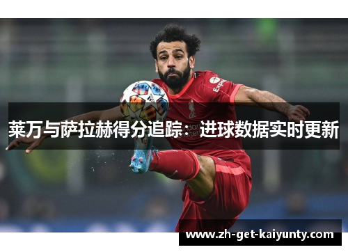 莱万与萨拉赫得分追踪:进球数据实时更新 莱万与萨拉赫得分追踪:进球数据实时更新