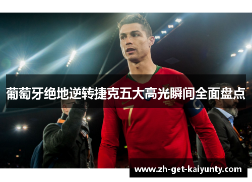 葡萄牙绝地逆转捷克五大高光瞬间全面盘点 葡萄牙绝地逆转捷克五大高光瞬间全面盘点