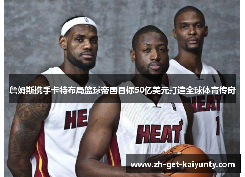 詹姆斯携手卡特布局篮球帝国目标50亿美元打造全球体育传奇 詹姆斯携手卡特布局篮球帝国目标50亿美元打造全球体育传奇
