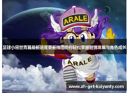 足球小将世青篇最新进度更新指南助你轻松掌握剧情发展与角色成长