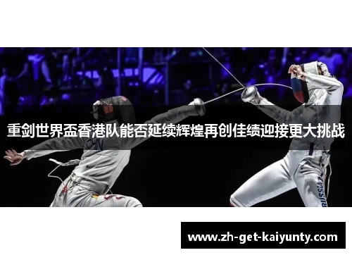 重剑世界盃香港队能否延续辉煌再创佳绩迎接更大挑战 重剑世界盃香港队能否延续辉煌再创佳绩迎接更大挑战