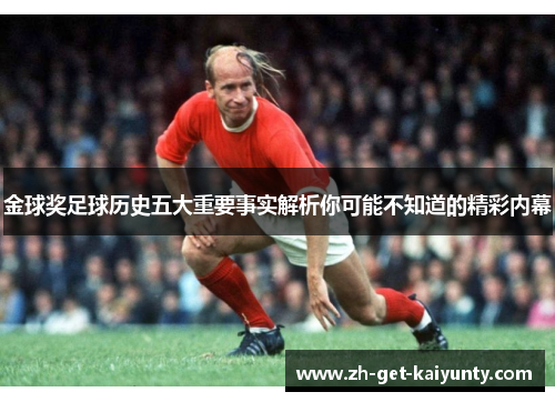金球奖足球历史五大重要事实解析你可能不知道的精彩内幕 金球奖足球历史五大重要事实解析你可能不知道的精彩内幕