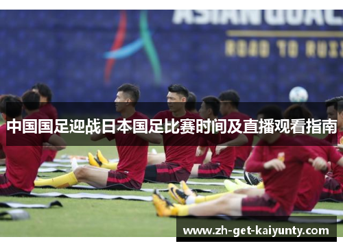 中国国足迎战日本国足比赛时间及直播观看指南 中国国足迎战日本国足比赛时间及直播观看指南