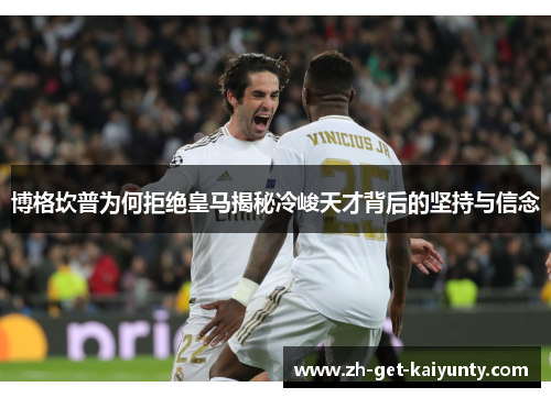 博格坎普为何拒绝皇马揭秘冷峻天才背后的坚持与信念 博格坎普为何拒绝皇马揭秘冷峻天才背后的坚持与信念