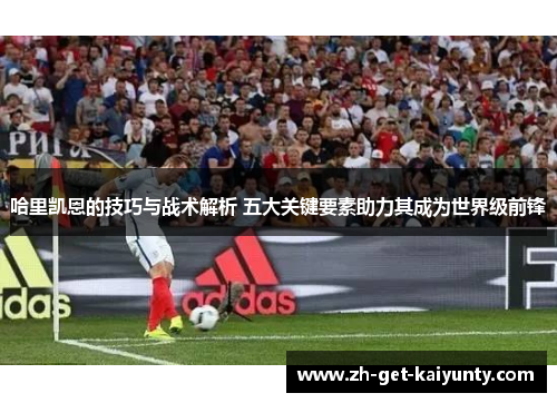 哈里凯恩的技巧与战术解析 五大关键要素助力其成为世界级前锋 哈里凯恩的技巧与战术解析 五大关键要素助力其成为世界级前锋