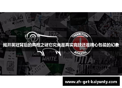 揭开英冠背后的真相之谜它究竟是真实竞技还是精心包装的幻象 揭开英冠背后的真相之谜它究竟是真实竞技还是精心包装的幻象