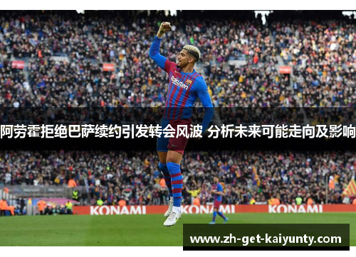 阿劳霍拒绝巴萨续约引发转会风波 分析未来可能走向及影响