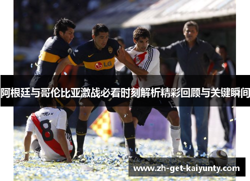 阿根廷与哥伦比亚激战必看时刻解析精彩回顾与关键瞬间