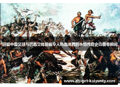 回望中国足球与巴西交锋那些令人热血沸腾的永恒传奇史诗画卷瞬间