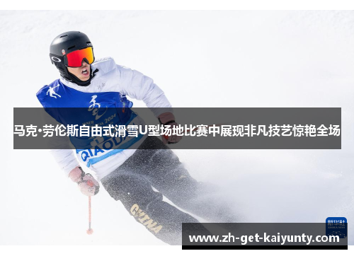 马克·劳伦斯自由式滑雪U型场地比赛中展现非凡技艺惊艳全场