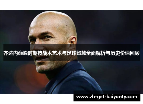 齐达内巅峰时期技战术艺术与足球智慧全面解析与历史价值回顾