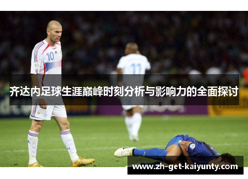齐达内足球生涯巅峰时刻分析与影响力的全面探讨