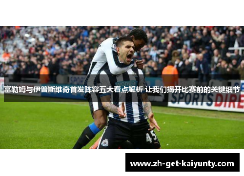 富勒姆与伊普斯维奇首发阵容五大看点解析 让我们揭开比赛前的关键细节