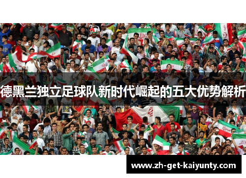 德黑兰独立足球队新时代崛起的五大优势解析 德黑兰独立足球队新时代崛起的五大优势解析