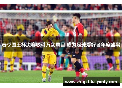 春季国王杯决赛吸引万众瞩目 成为足球爱好者年度盛事