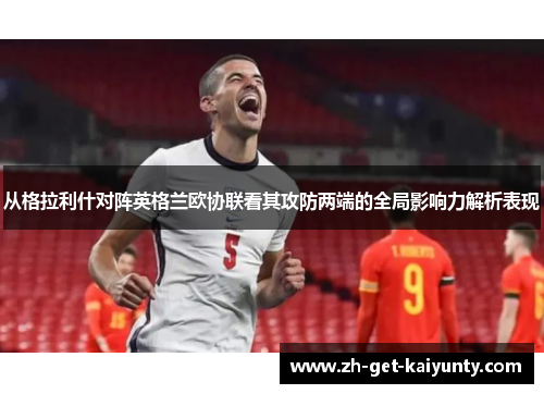 从格拉利什对阵英格兰欧协联看其攻防两端的全局影响力解析表现