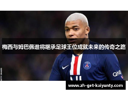 梅西与姆巴佩谁将继承足球王位成就未来的传奇之路