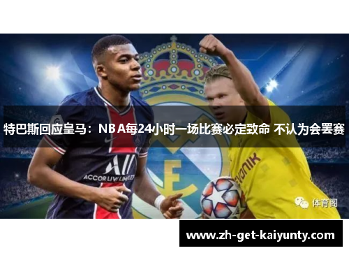 特巴斯回应皇马:NBA每24小时一场比赛必定致命 不认为会罢赛 特巴斯回应皇马:NBA每24小时一场比赛必定致命 不认为会罢赛