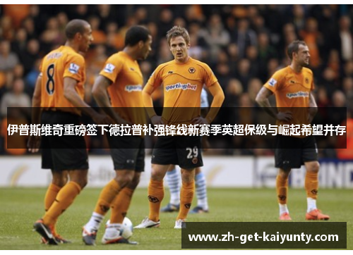 伊普斯维奇重磅签下德拉普补强锋线新赛季英超保级与崛起希望并存 伊普斯维奇重磅签下德拉普补强锋线新赛季英超保级与崛起希望并存