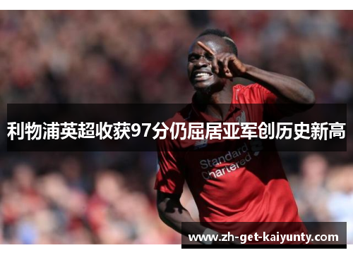 利物浦英超收获97分仍屈居亚军创历史新高 利物浦英超收获97分仍屈居亚军创历史新高