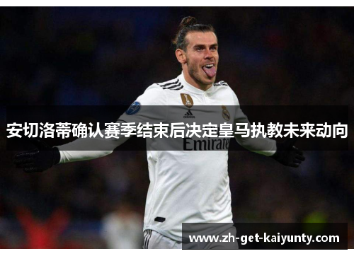 安切洛蒂确认赛季结束后决定皇马执教未来动向 安切洛蒂确认赛季结束后决定皇马执教未来动向