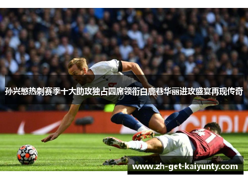 孙兴慜热刺赛季十大助攻独占四席领衔白鹿巷华丽进攻盛宴再现传奇 孙兴慜热刺赛季十大助攻独占四席领衔白鹿巷华丽进攻盛宴再现传奇