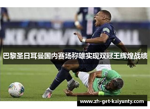 巴黎圣日耳曼国内赛场称雄实现双冠王辉煌战绩 巴黎圣日耳曼国内赛场称雄实现双冠王辉煌战绩