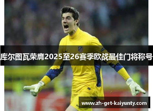 库尔图瓦荣膺2025至26赛季欧战最佳门将称号 库尔图瓦荣膺2025至26赛季欧战最佳门将称号