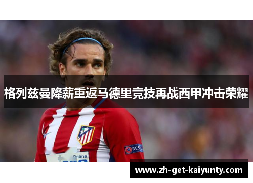 格列兹曼降薪重返马德里竞技再战西甲冲击荣耀 格列兹曼降薪重返马德里竞技再战西甲冲击荣耀