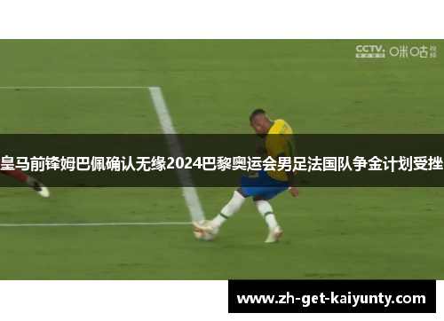 皇马前锋姆巴佩确认无缘2024巴黎奥运会男足法国队争金计划受挫