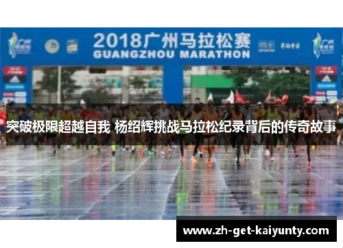 突破极限超越自我 杨绍辉挑战马拉松纪录背后的传奇故事 突破极限超越自我 杨绍辉挑战马拉松纪录背后的传奇故事