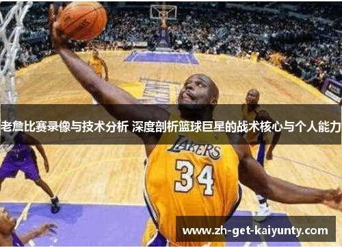老詹比赛录像与技术分析 深度剖析篮球巨星的战术核心与个人能力 老詹比赛录像与技术分析 深度剖析篮球巨星的战术核心与个人能力
