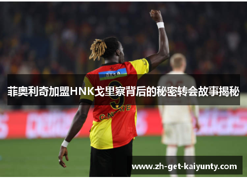 菲奥利奇加盟HNK戈里察背后的秘密转会故事揭秘