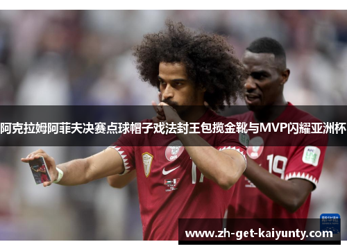 阿克拉姆阿菲夫决赛点球帽子戏法封王包揽金靴与MVP闪耀亚洲杯 阿克拉姆阿菲夫决赛点球帽子戏法封王包揽金靴与MVP闪耀亚洲杯