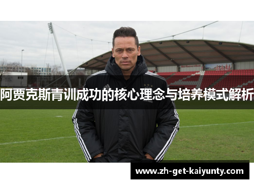 阿贾克斯青训成功的核心理念与培养模式解析 阿贾克斯青训成功的核心理念与培养模式解析