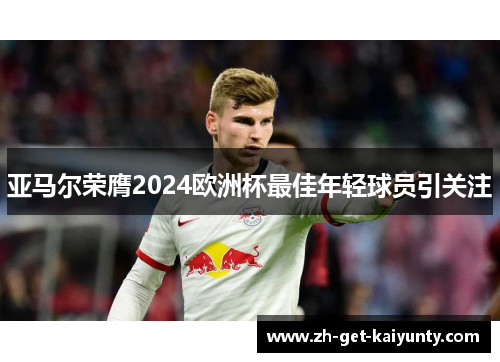亚马尔荣膺2024欧洲杯最佳年轻球员引关注 亚马尔荣膺2024欧洲杯最佳年轻球员引关注