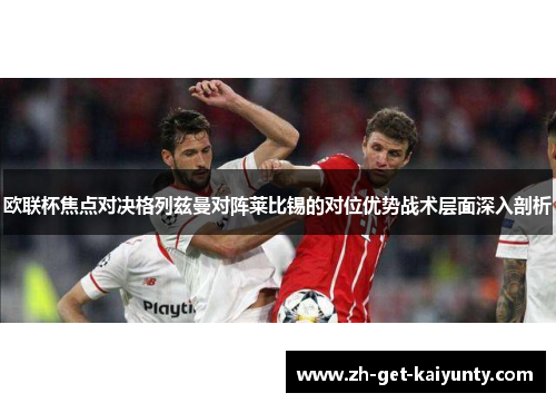 欧联杯焦点对决格列兹曼对阵莱比锡的对位优势战术层面深入剖析 欧联杯焦点对决格列兹曼对阵莱比锡的对位优势战术层面深入剖析