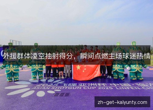 外援群体凌空抽射得分，瞬间点燃主场球迷热情