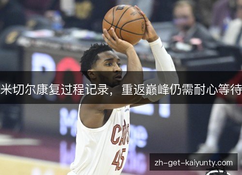 米切尔康复过程记录，重返巅峰仍需耐心等待